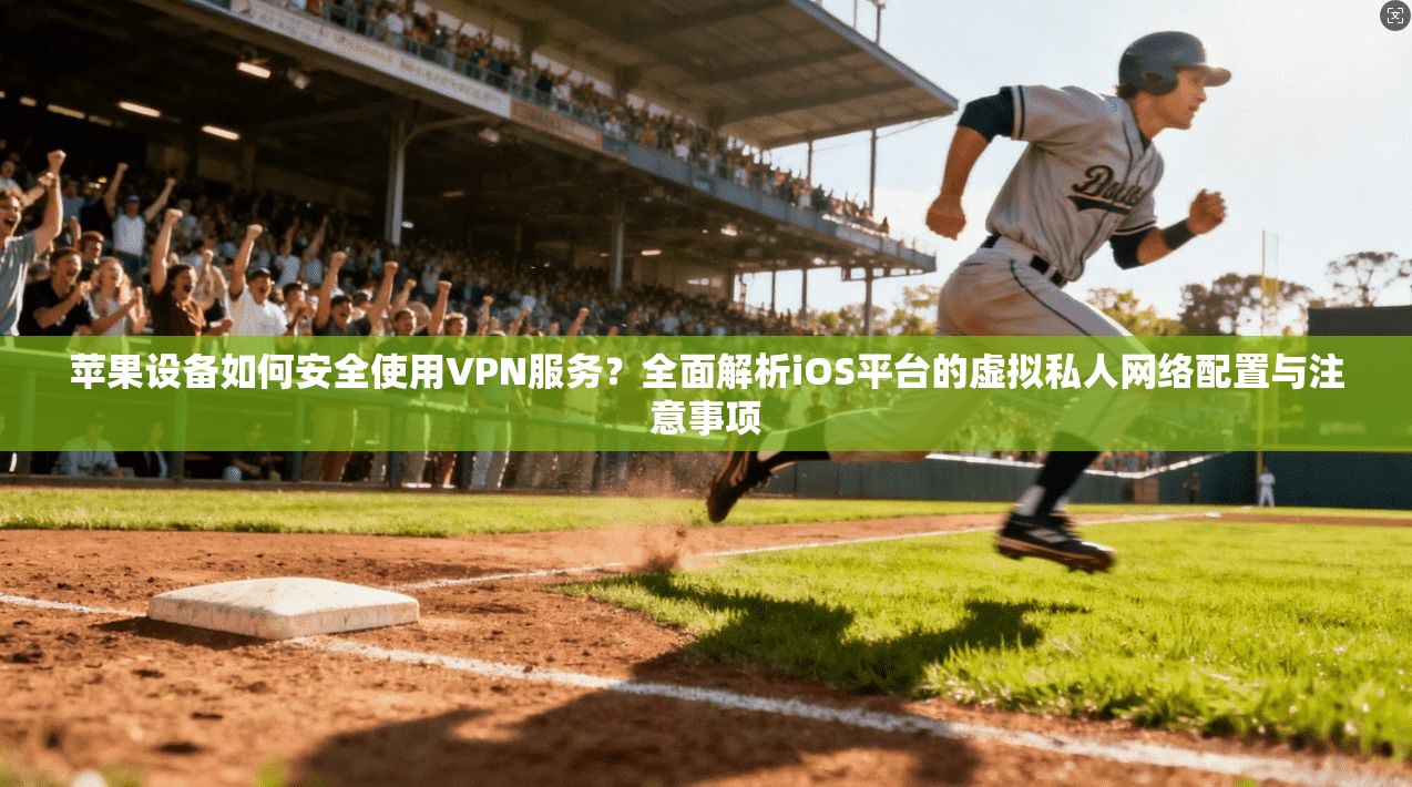 苹果设备如何安全使用VPN服务？全面解析iOS平台的虚拟私人网络配置与注意事项