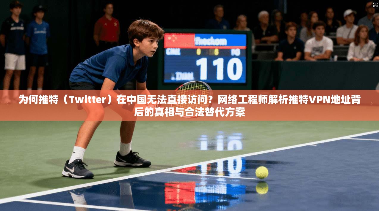 为何推特（Twitter）在中国无法直接访问？网络工程师解析推特VPN地址背后的真相与合法替代方案