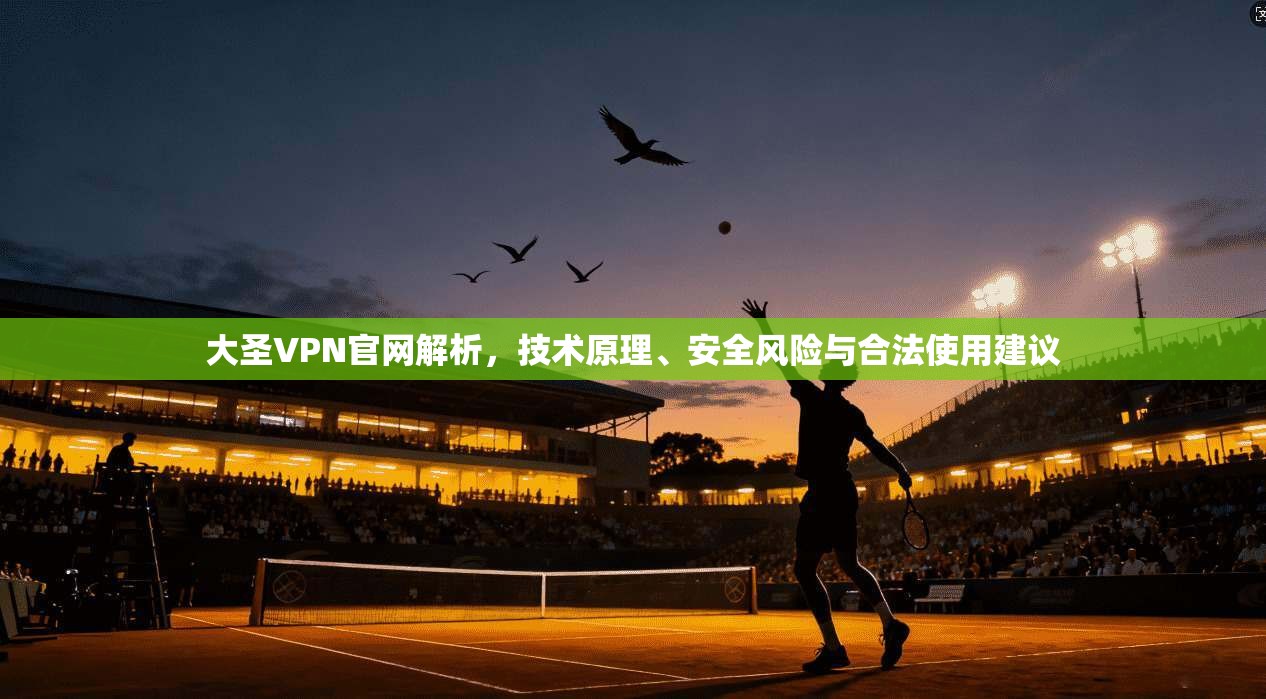 大圣VPN官网解析，技术原理、安全风险与合法使用建议