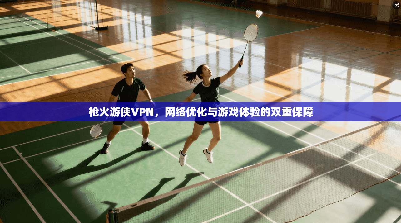 枪火游侠VPN，网络优化与游戏体验的双重保障