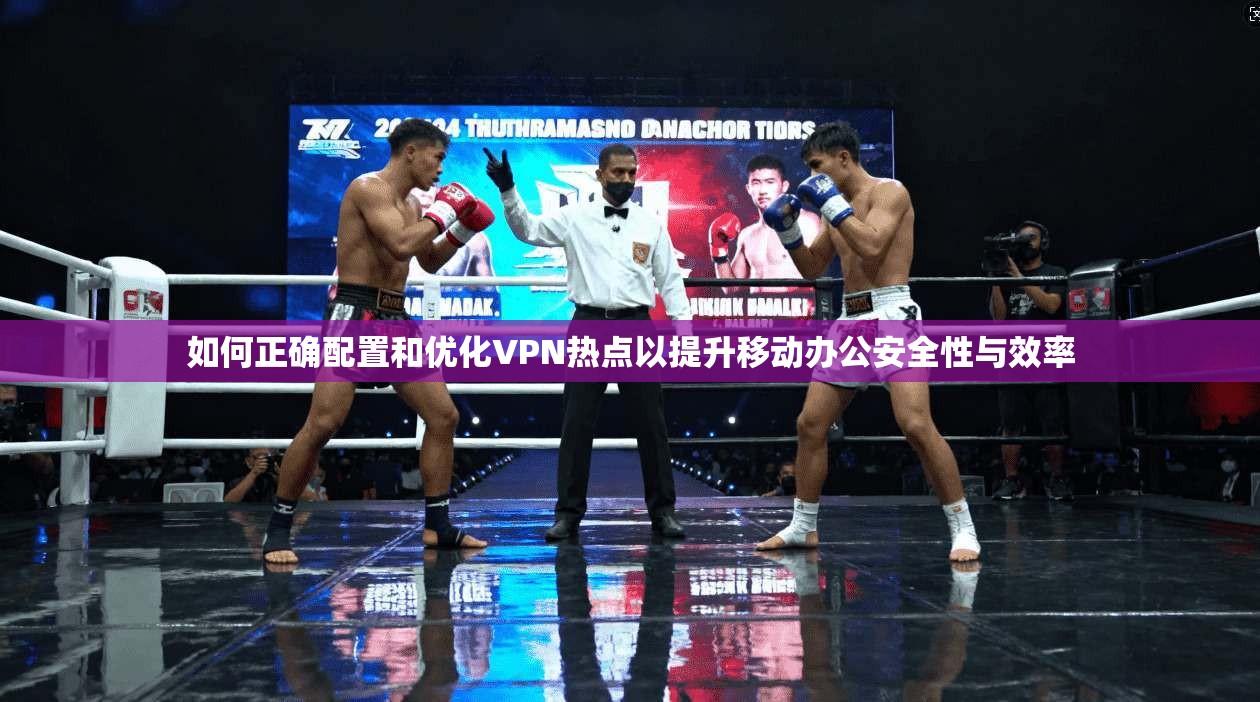 如何正确配置和优化VPN热点以提升移动办公安全性与效率