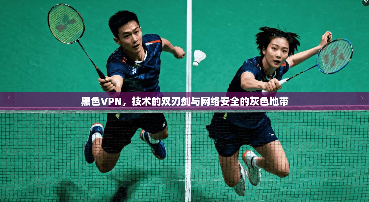 黑色VPN，技术的双刃剑与网络安全的灰色地带