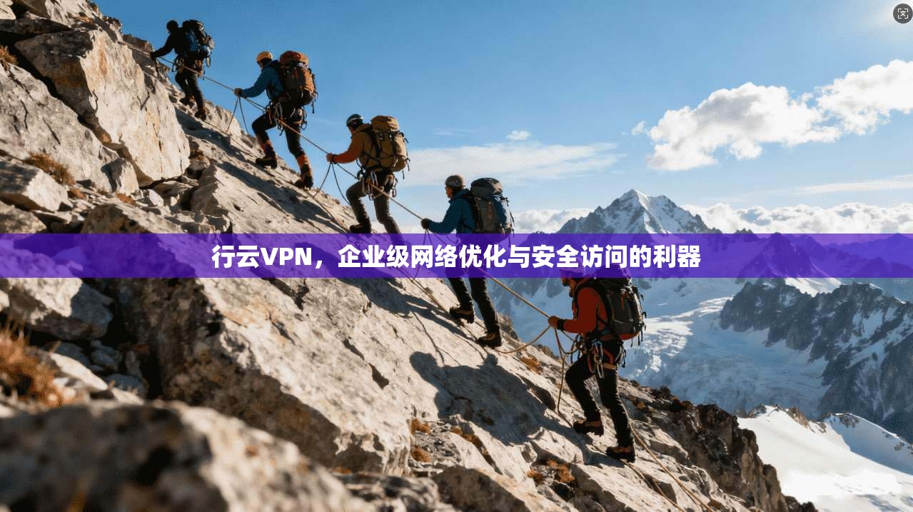 行云VPN，企业级网络优化与安全访问的利器