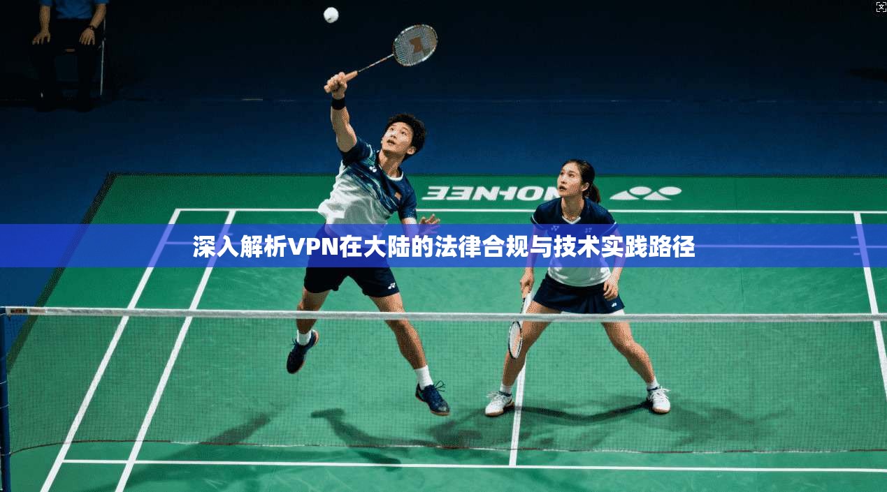 深入解析VPN在大陆的法律合规与技术实践路径