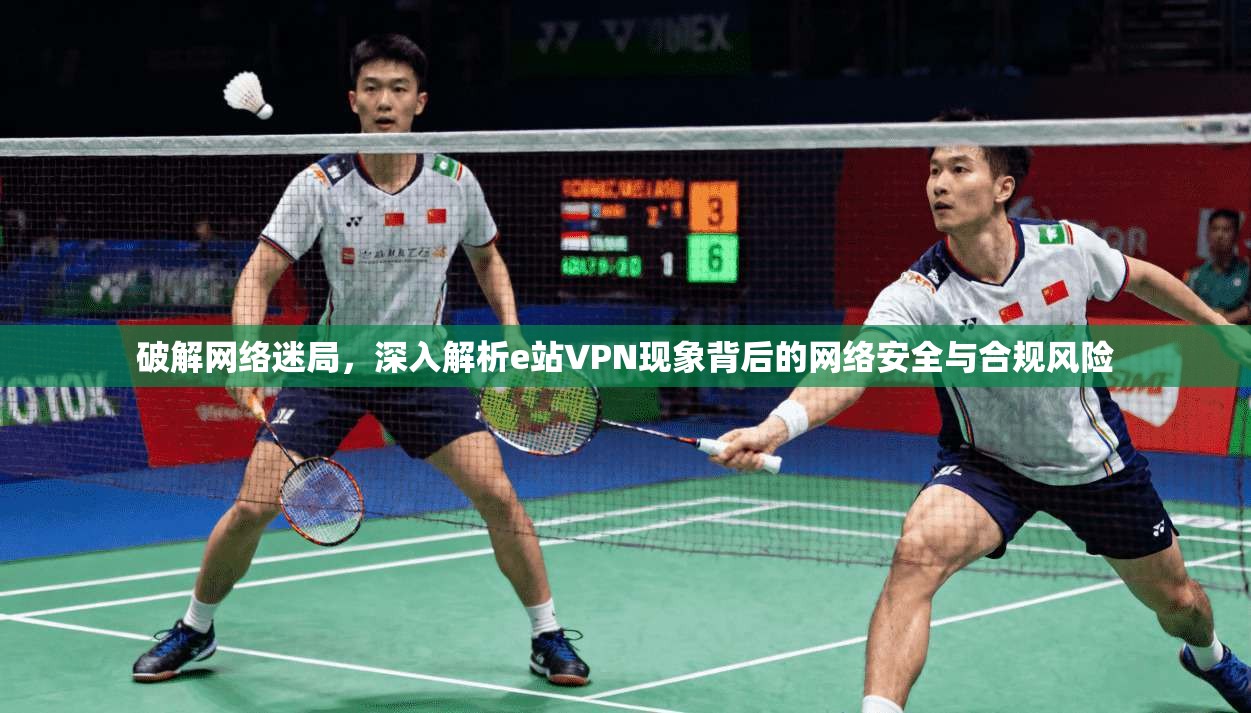 破解网络迷局，深入解析e站VPN现象背后的网络安全与合规风险