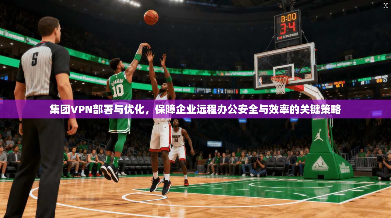 集团VPN部署与优化，保障企业远程办公安全与效率的关键策略