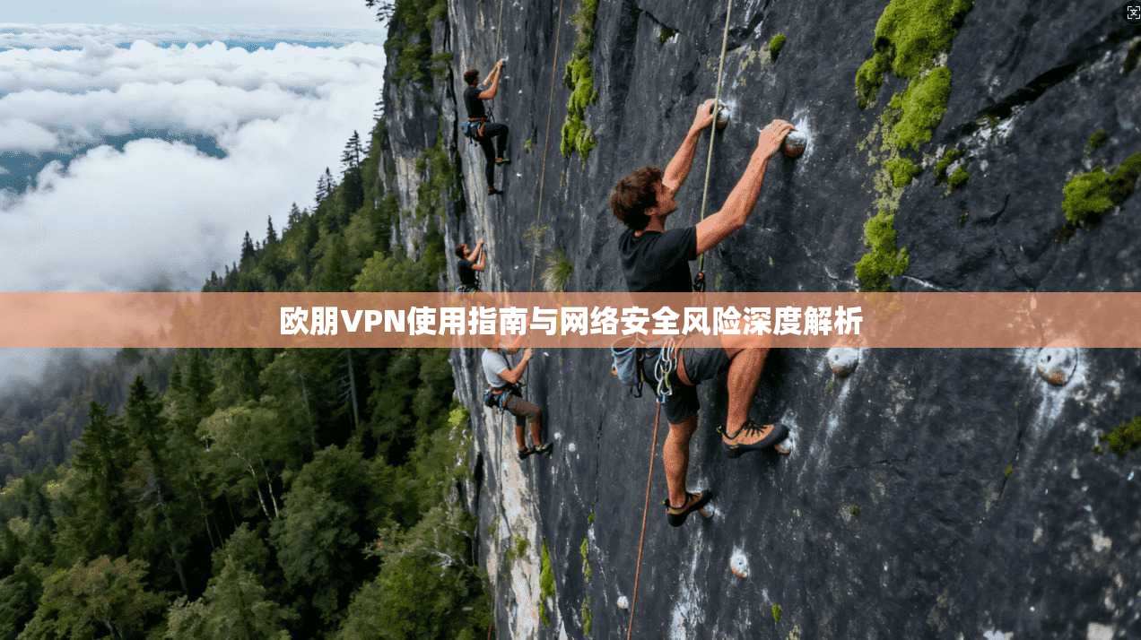 欧朋VPN使用指南与网络安全风险深度解析