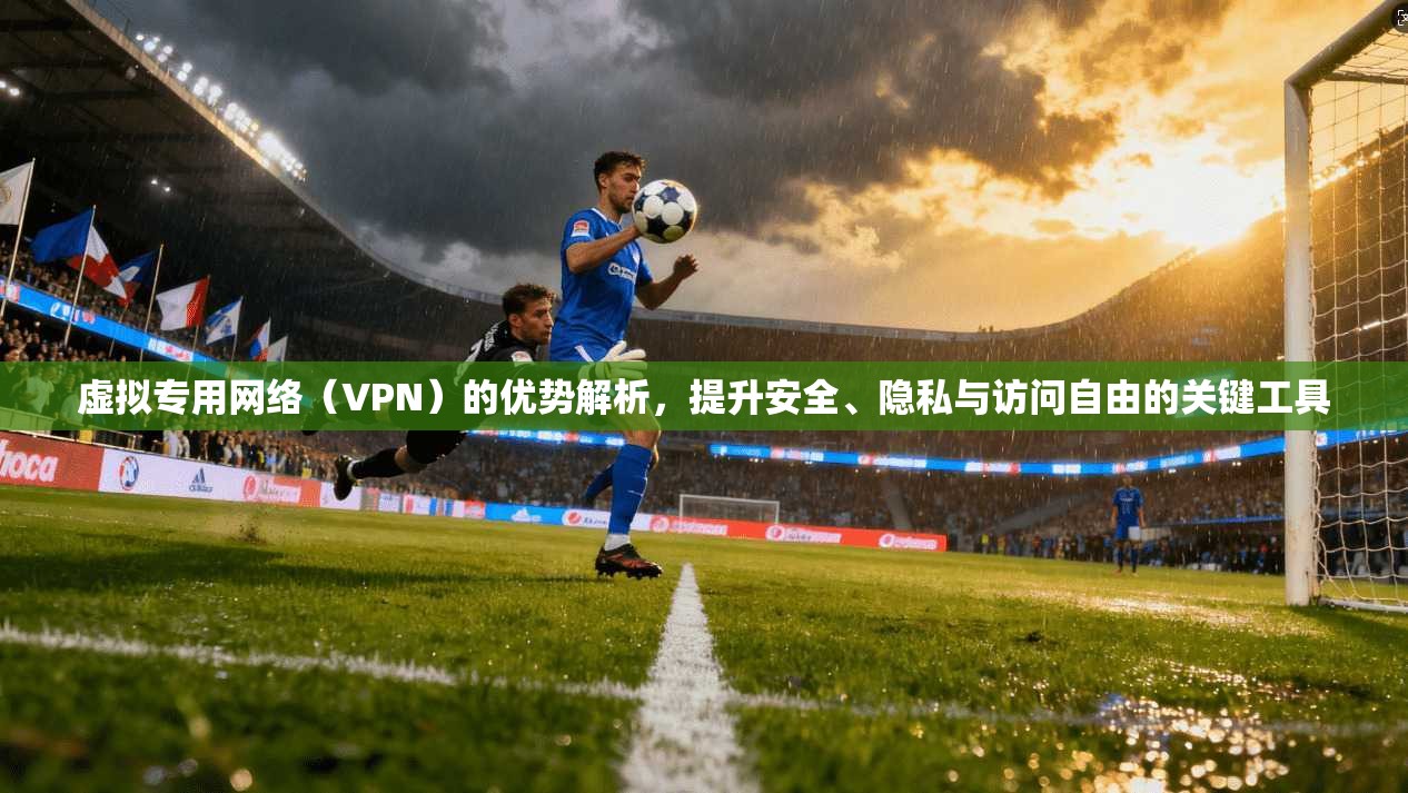 虚拟专用网络（VPN）的优势解析，提升安全、隐私与访问自由的关键工具