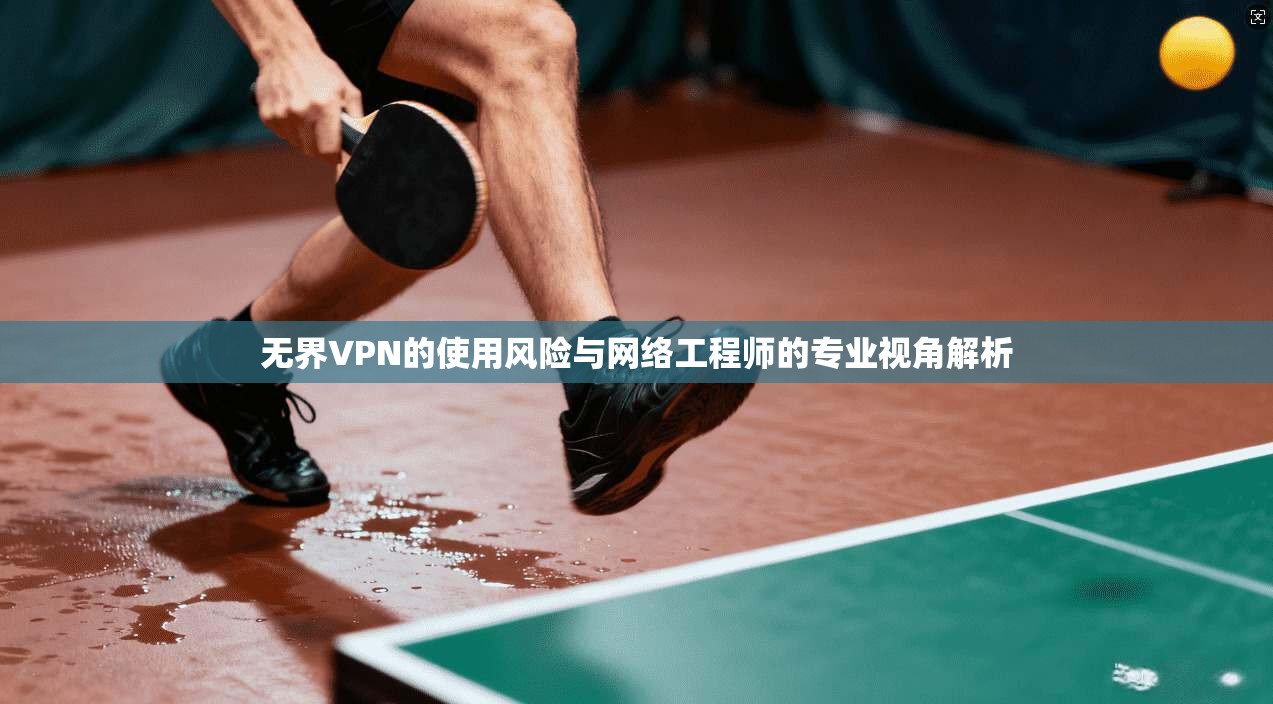 无界VPN的使用风险与网络工程师的专业视角解析