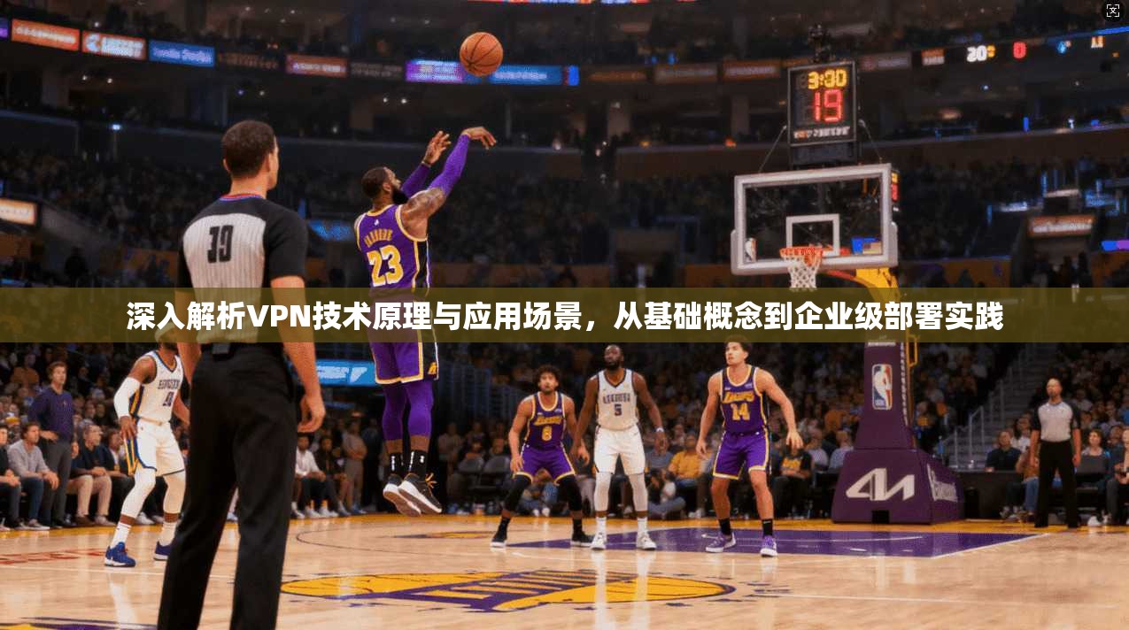 深入解析VPN技术原理与应用场景，从基础概念到企业级部署实践