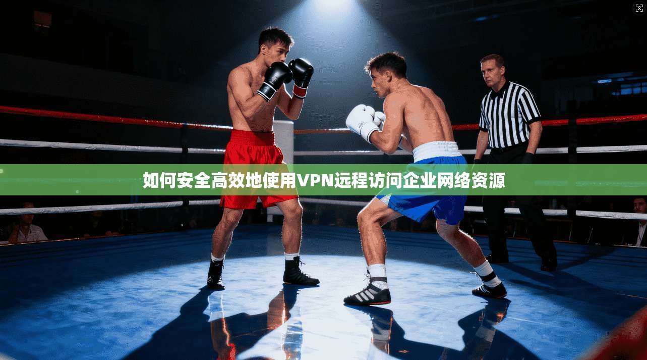 如何安全高效地使用VPN远程访问企业网络资源