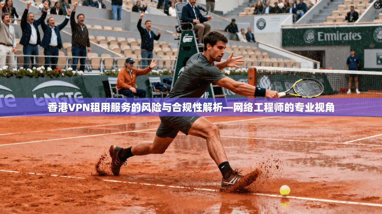 香港VPN租用服务的风险与合规性解析—网络工程师的专业视角 香港VPN租用服务的风险与合规性解析—网络工程师的专业视角