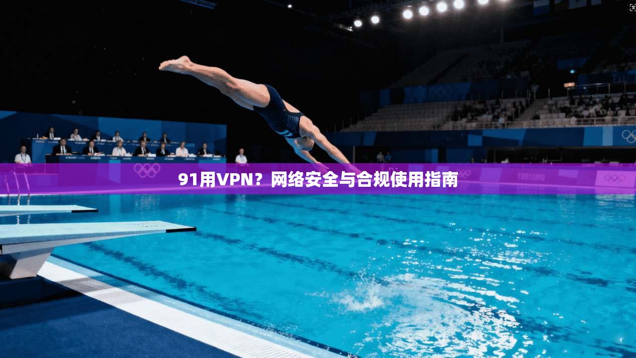 91用VPN？网络安全与合规使用指南