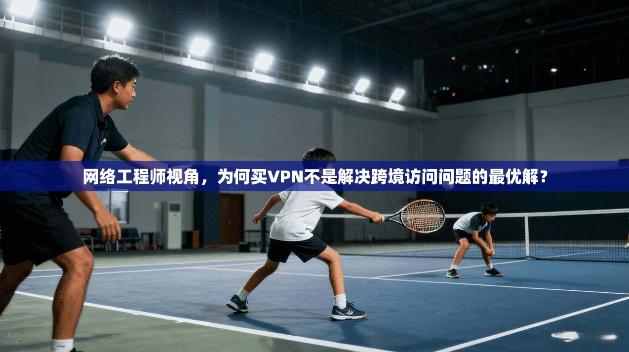 网络工程师视角,为何买VPN不是解决跨境访问问题的最优解? 网络工程师视角,为何买VPN不是解决跨境访问问题的最优解?