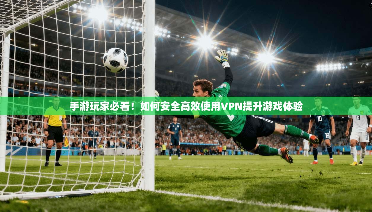 手游玩家必看！如何安全高效使用VPN提升游戏体验