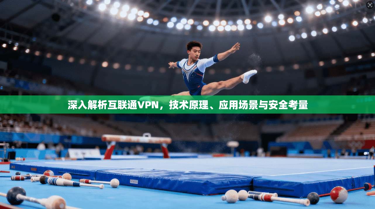 深入解析互联通VPN,技术原理、应用场景与安全考量 深入解析互联通VPN,技术原理、应用场景与安全考量