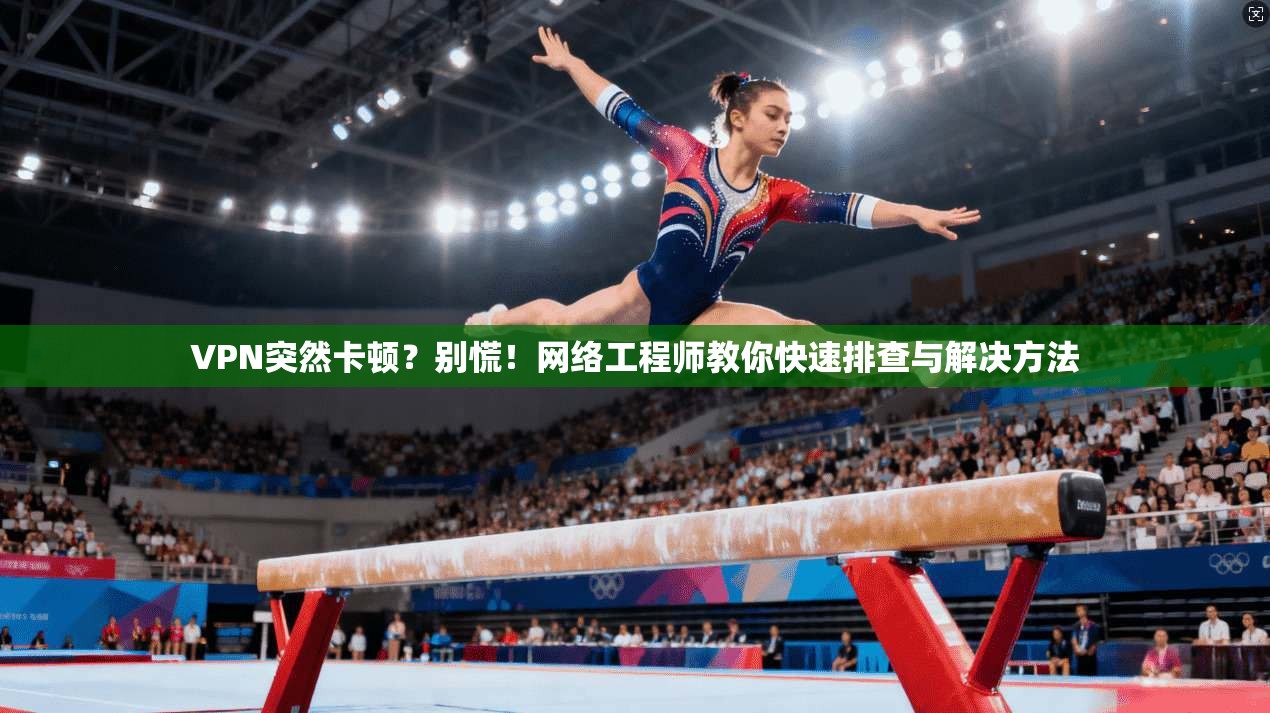 VPN突然卡顿？别慌！网络工程师教你快速排查与解决方法