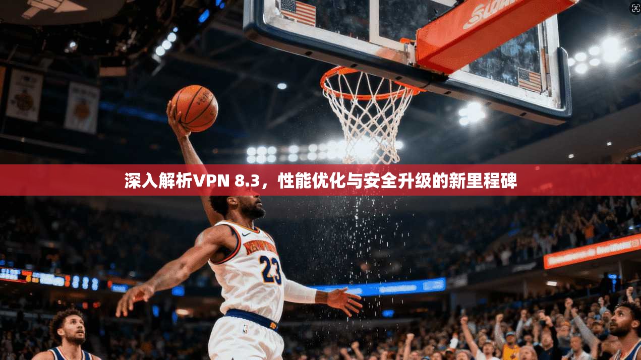 深入解析VPN 8.3，性能优化与安全升级的新里程碑