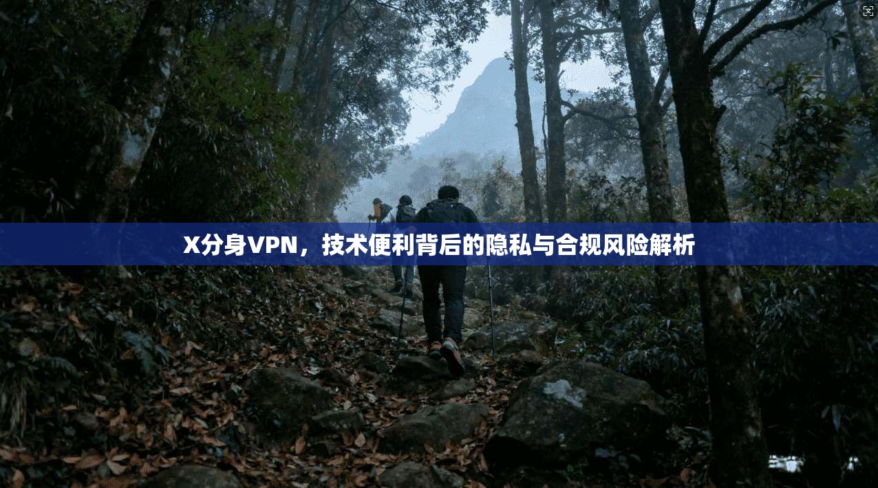 X分身VPN,技术便利背后的隐私与合规风险解析 X分身VPN,技术便利背后的隐私与合规风险解析