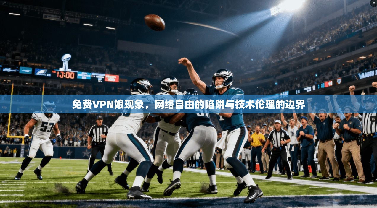 免费VPN娘现象，网络自由的陷阱与技术伦理的边界