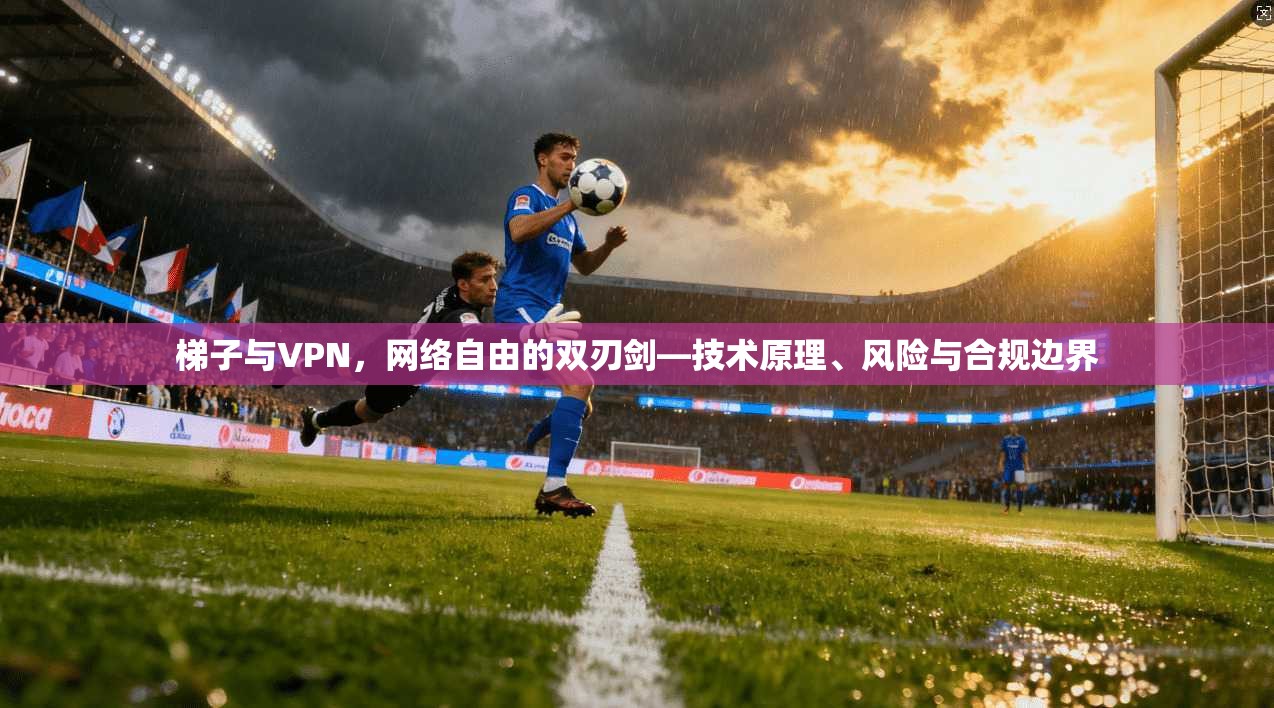 梯子与VPN,网络自由的双刃剑—技术原理、风险与合规边界 梯子与VPN,网络自由的双刃剑—技术原理、风险与合规边界