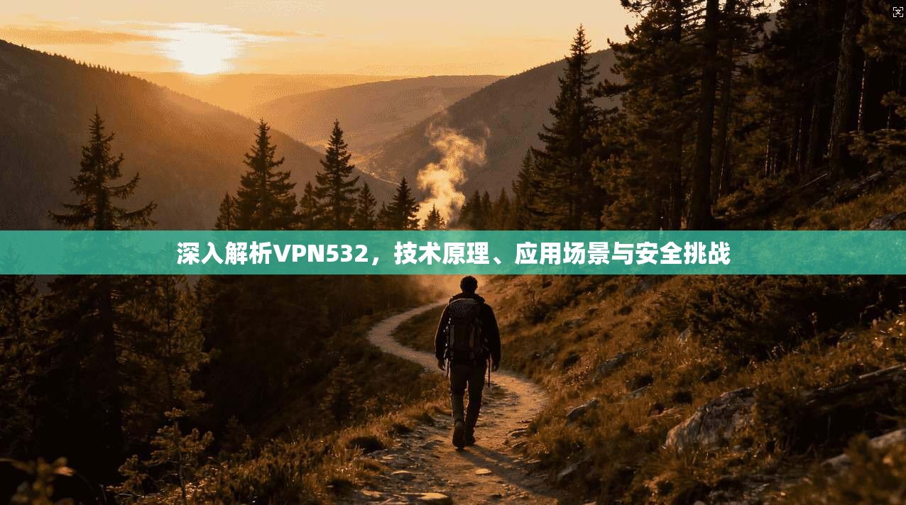 深入解析VPN532，技术原理、应用场景与安全挑战