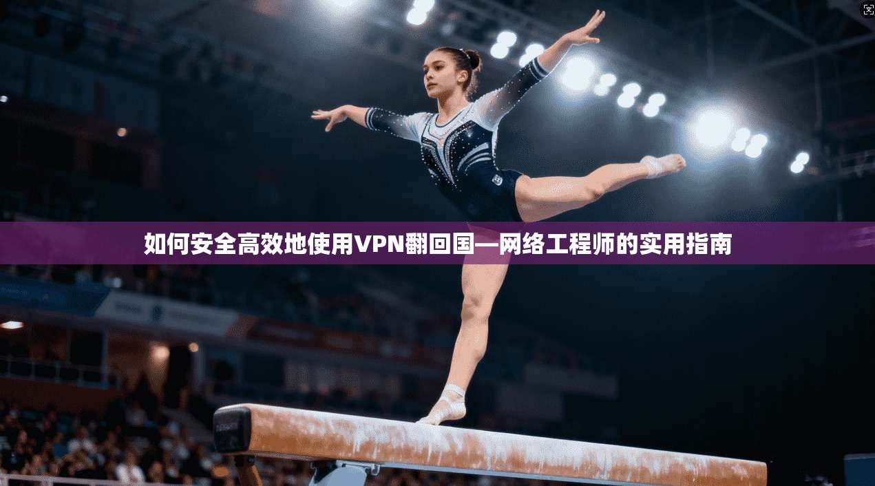 如何安全高效地使用VPN翻回国—网络工程师的实用指南