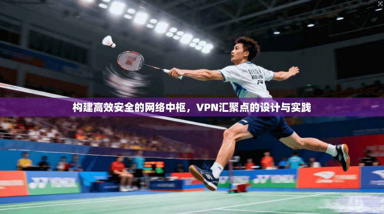 构建高效安全的网络中枢，VPN汇聚点的设计与实践