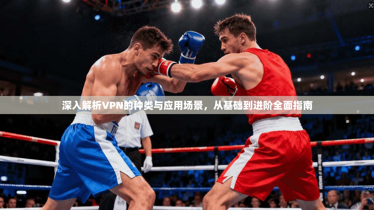 深入解析VPN的种类与应用场景，从基础到进阶全面指南