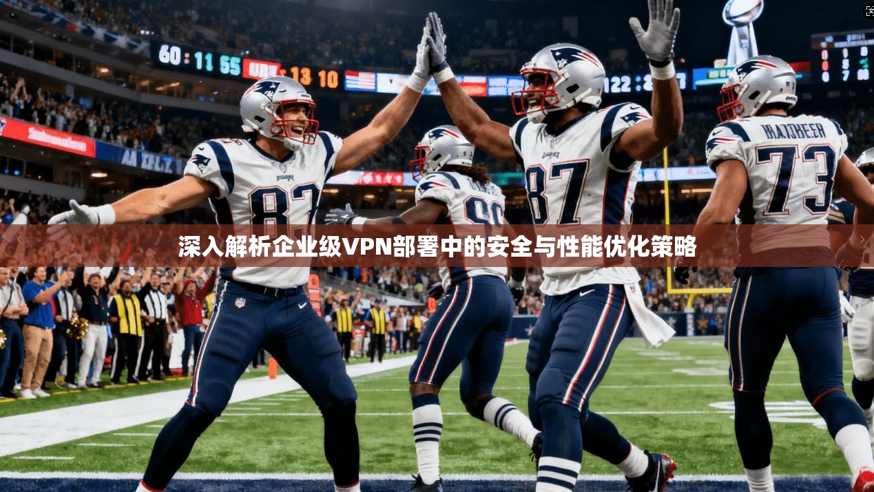 深入解析企业级VPN部署中的安全与性能优化策略