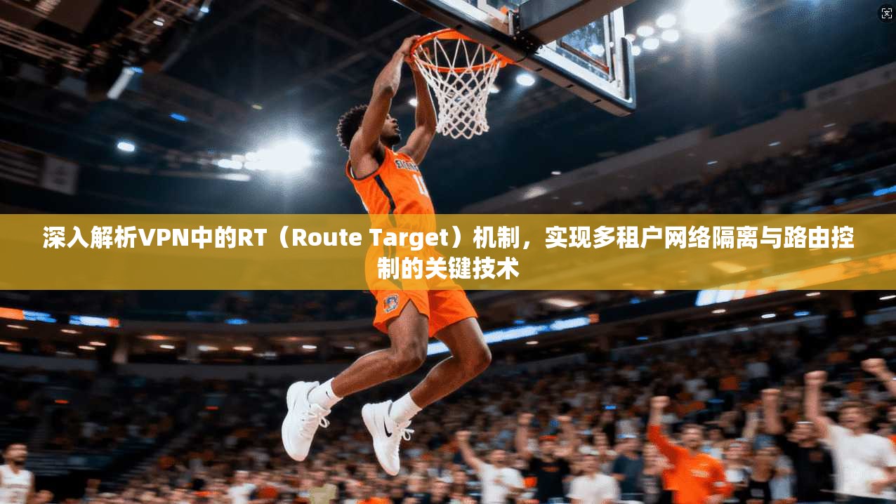 深入解析VPN中的RT（Route Target）机制，实现多租户网络隔离与路由控制的关键技术
