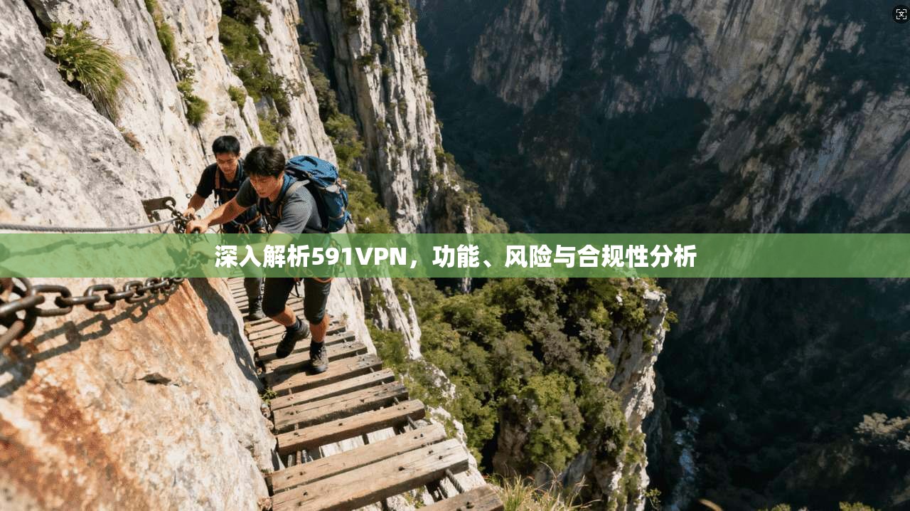 深入解析591VPN,功能、风险与合规性分析 深入解析591VPN,功能、风险与合规性分析