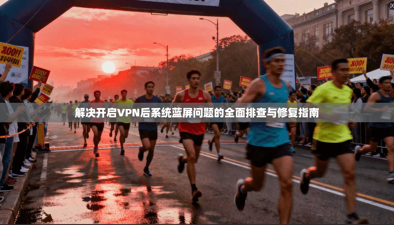 解决开启VPN后系统蓝屏问题的全面排查与修复指南