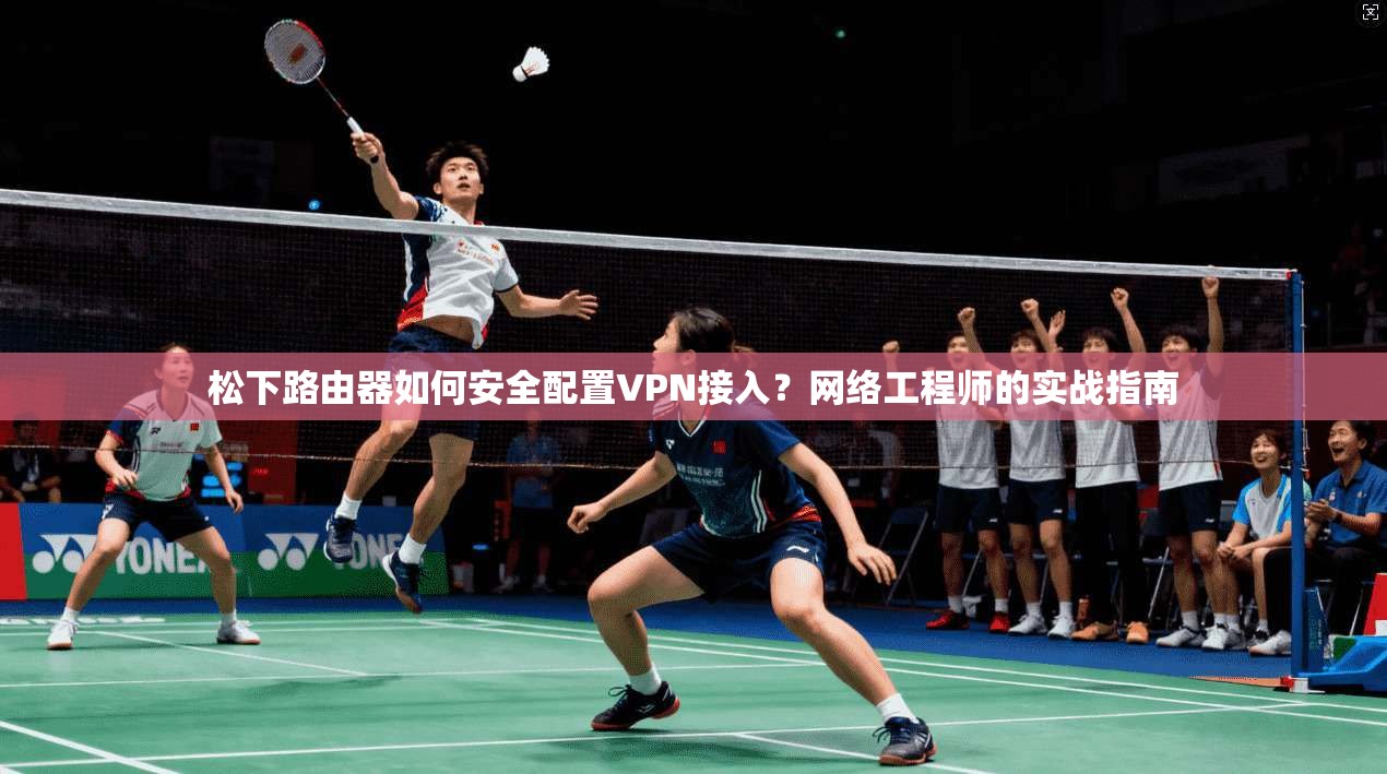 松下路由器如何安全配置VPN接入？网络工程师的实战指南