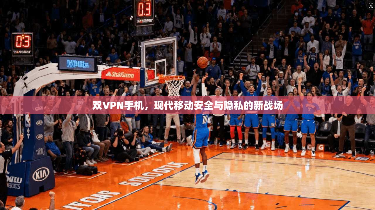双VPN手机，现代移动安全与隐私的新战场