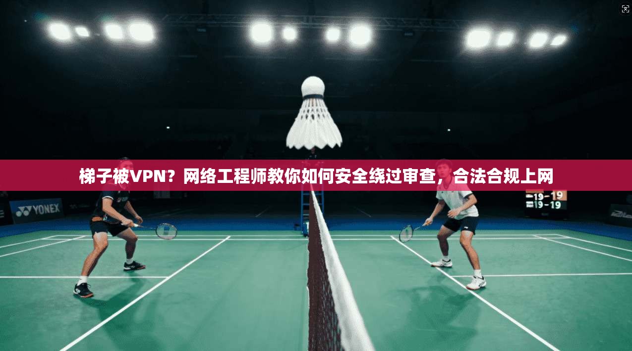 梯子被VPN？网络工程师教你如何安全绕过审查，合法合规上网