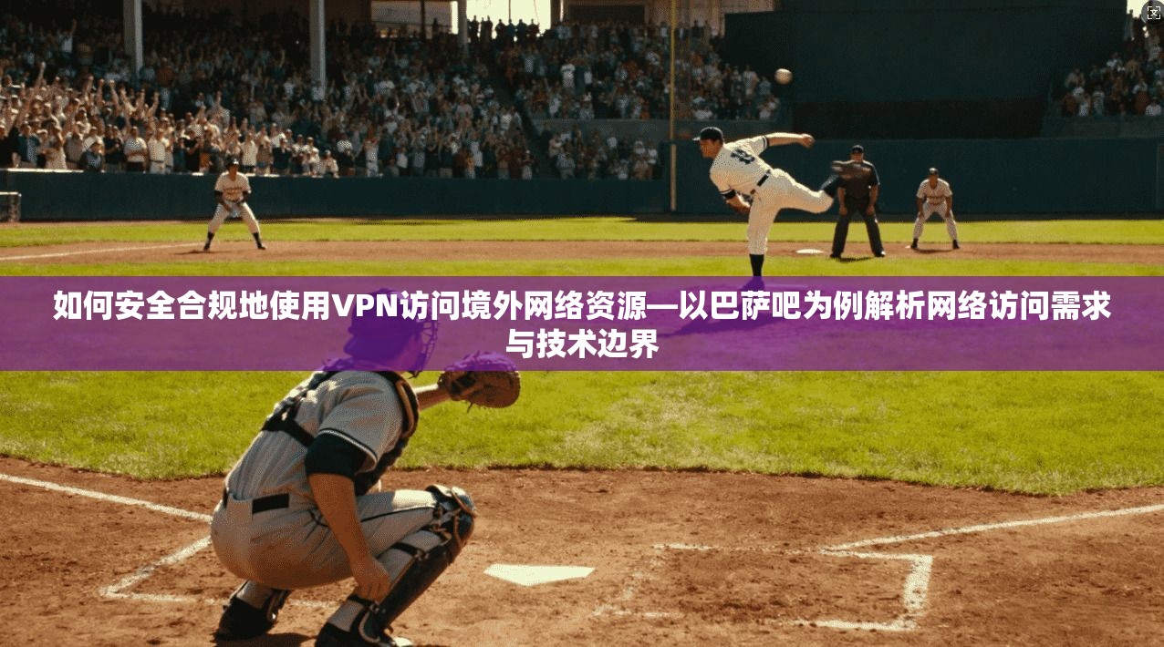 如何安全合规地使用VPN访问境外网络资源—以巴萨吧为例解析网络访问需求与技术边界 如何安全合规地使用VPN访问境外网络资源—以巴萨吧为例解析网络访问需求与技术边界
