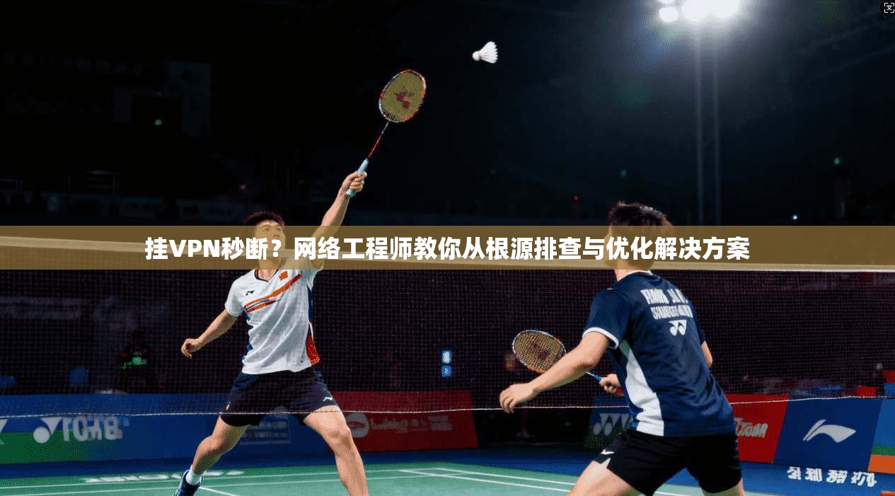 挂VPN秒断?网络工程师教你从根源排查与优化解决方案 挂VPN秒断?网络工程师教你从根源排查与优化解决方案