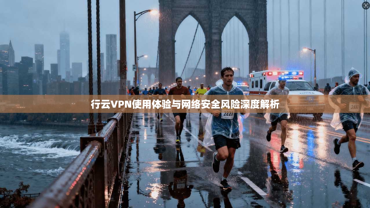 行云VPN使用体验与网络安全风险深度解析 行云VPN使用体验与网络安全风险深度解析