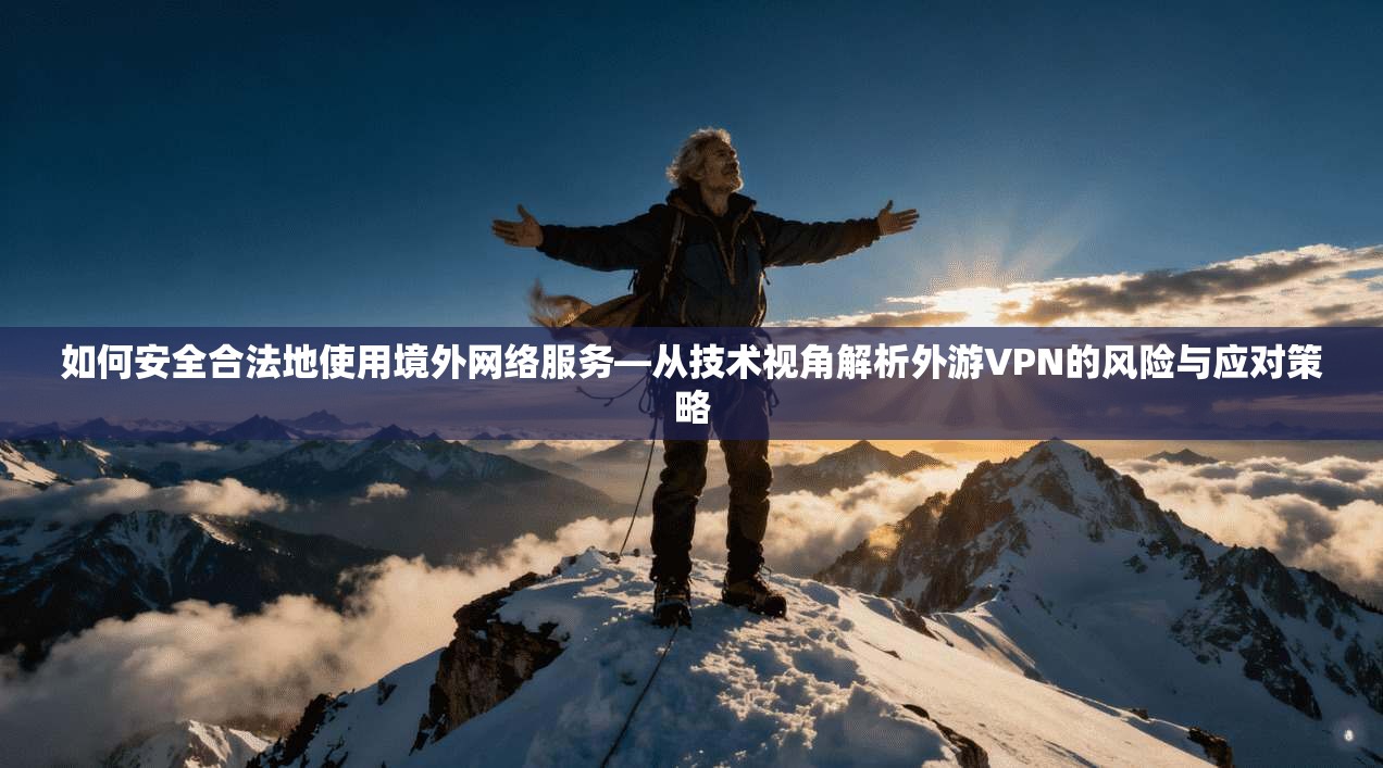 如何安全合法地使用境外网络服务—从技术视角解析外游VPN的风险与应对策略 如何安全合法地使用境外网络服务—从技术视角解析外游VPN的风险与应对策略