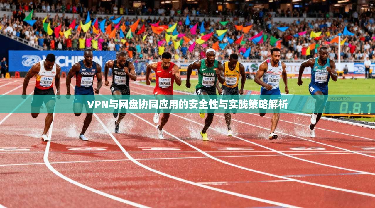 VPN与网盘协同应用的安全性与实践策略解析