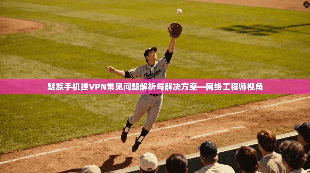 魅族手机挂VPN常见问题解析与解决方案—网络工程师视角