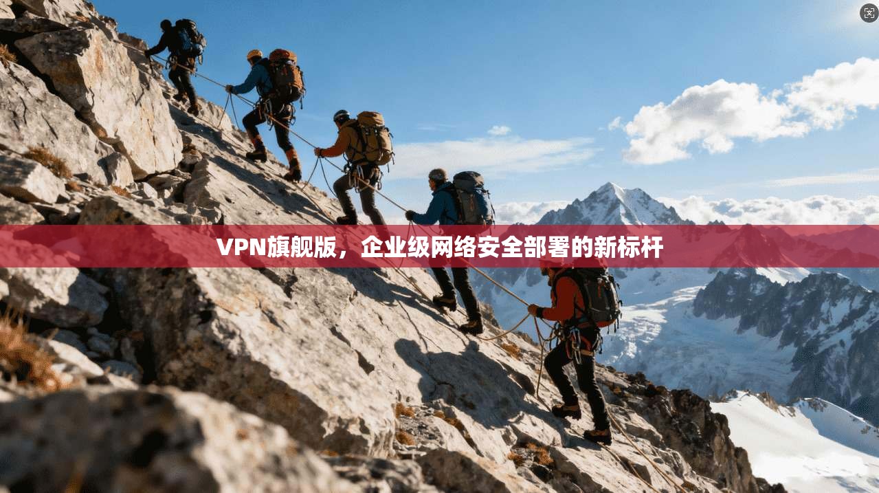 VPN旗舰版，企业级网络安全部署的新标杆