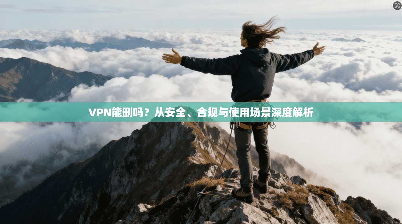 VPN能删吗?从安全、合规与使用场景深度解析 VPN能删吗?从安全、合规与使用场景深度解析