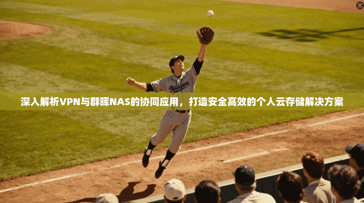 深入解析VPN与群晖NAS的协同应用，打造安全高效的个人云存储解决方案