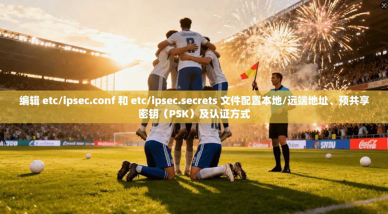 编辑 etc/ipsec.conf 和 etc/ipsec.secrets 文件配置本地/远端地址、预共享密钥（PSK）及认证方式