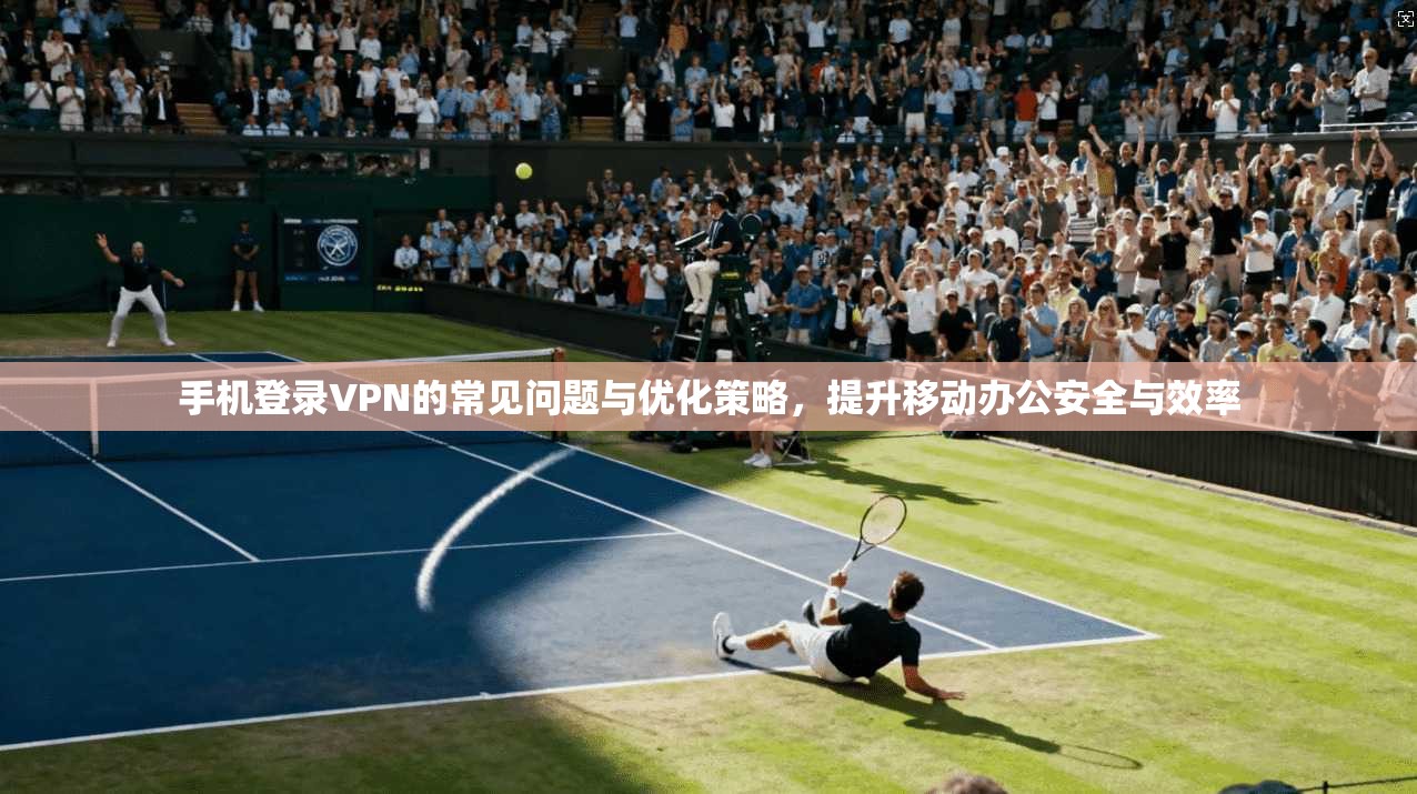 手机登录VPN的常见问题与优化策略，提升移动办公安全与效率