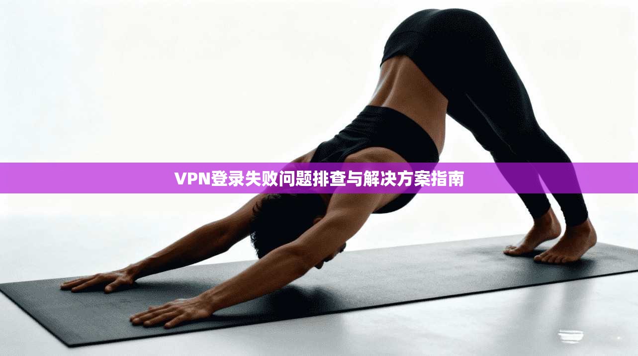 VPN登录失败问题排查与解决方案指南
