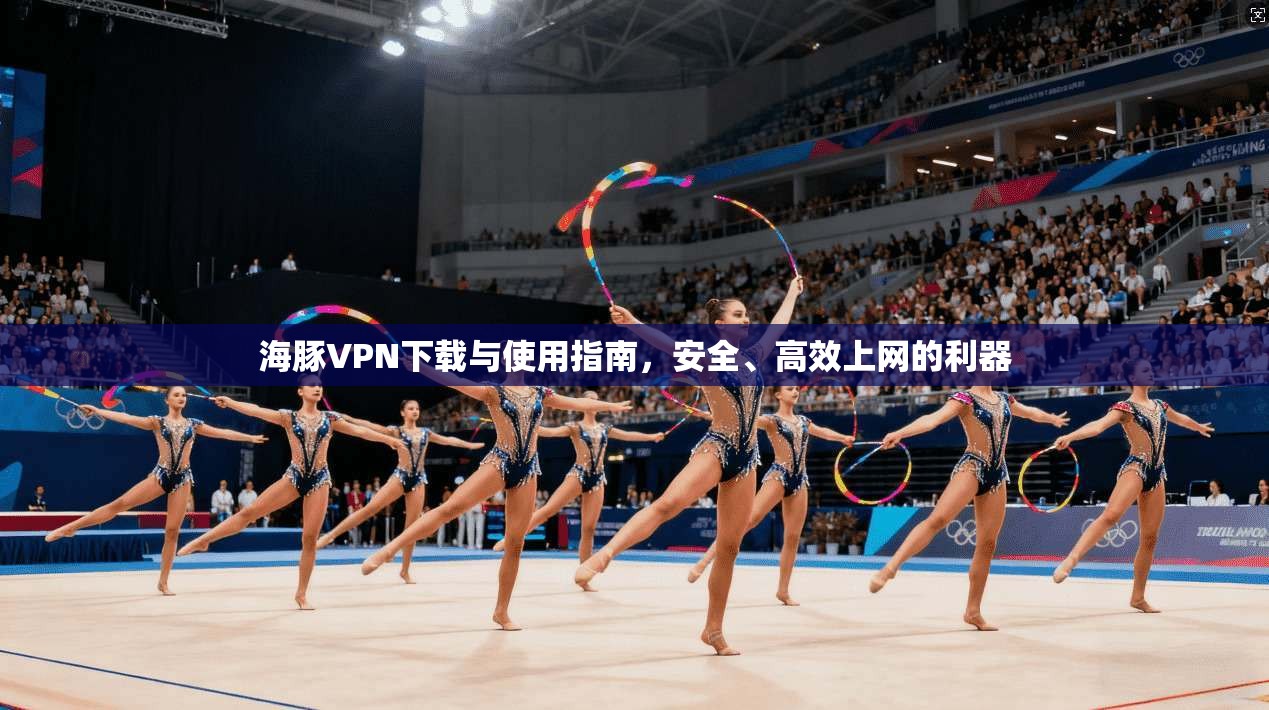 海豚VPN下载与使用指南，安全、高效上网的利器