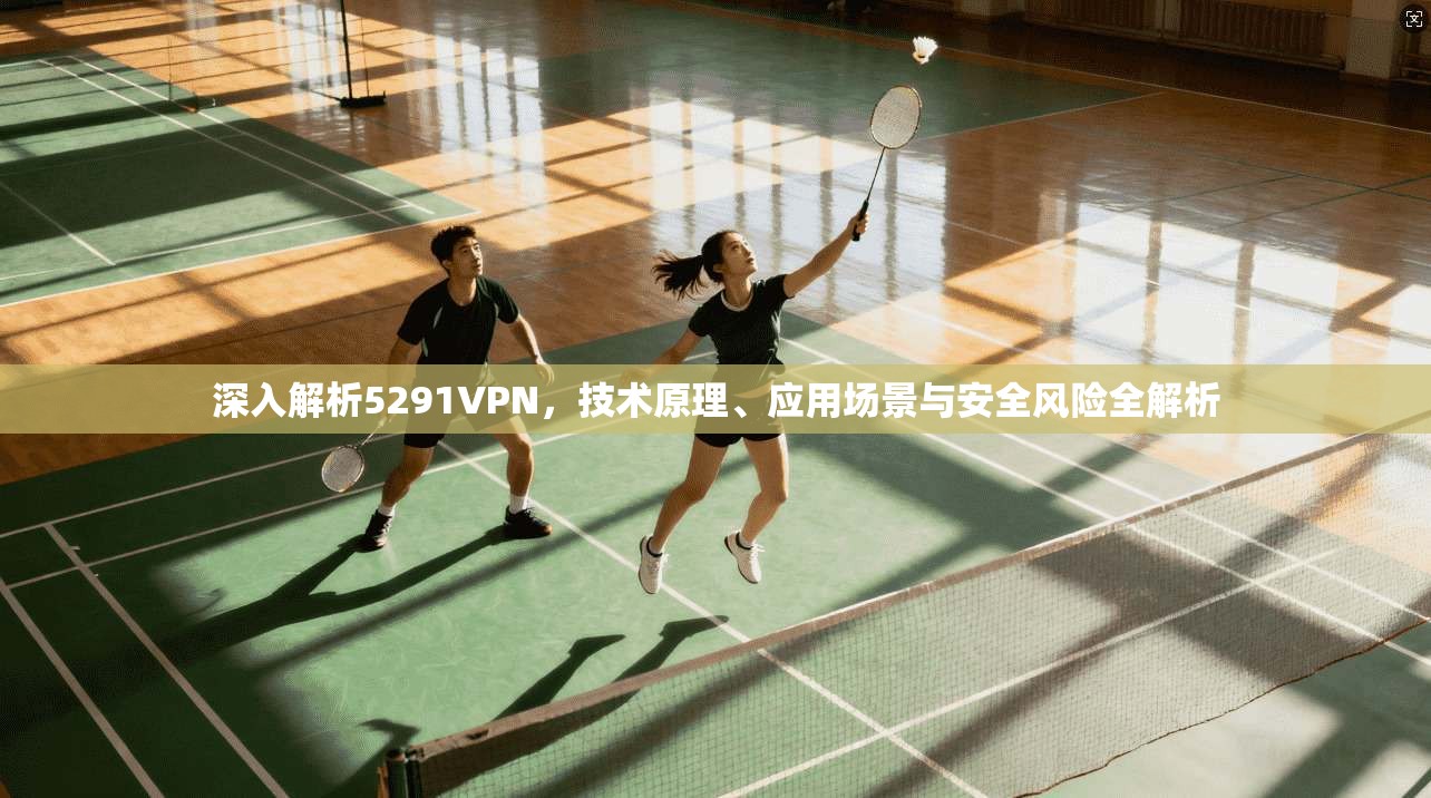 深入解析5291VPN,技术原理、应用场景与安全风险全解析 深入解析5291VPN,技术原理、应用场景与安全风险全解析